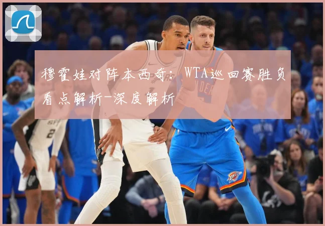 穆霍娃对阵本西奇：WTA巡回赛胜负看点解析-深度解析