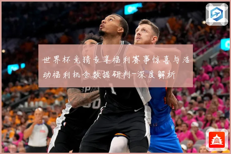 世界杯竞猜专享福利赛事惊喜与活动福利机会数据研判-深度解析