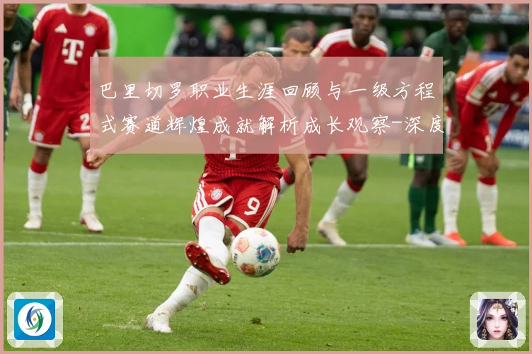 巴里切罗职业生涯回顾与一级方程式赛道辉煌成就解析成长观察-深度解析