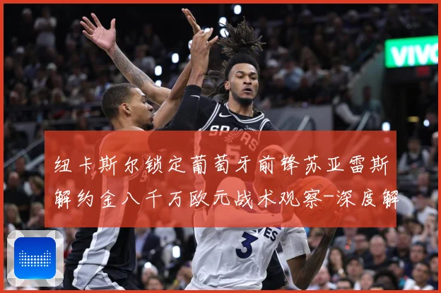 纽卡斯尔锁定葡萄牙前锋苏亚雷斯解约金八千万欧元战术观察-深度解析