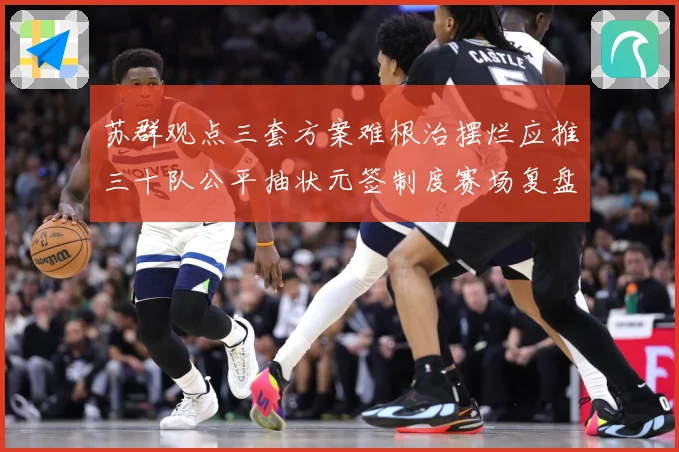 苏群观点三套方案难根治摆烂应推三十队公平抽状元签制度赛场复盘-深度解析