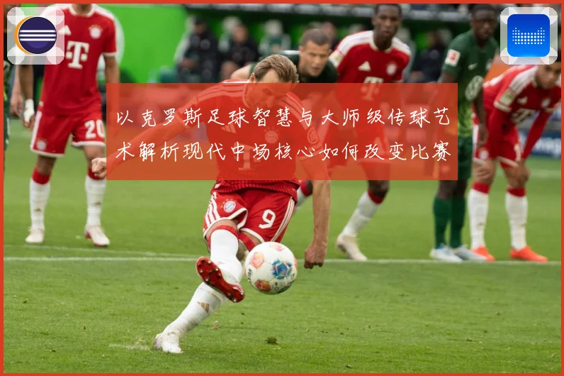 以克罗斯足球智慧与大师级传球艺术解析现代中场核心如何改变比赛格局-深度解析