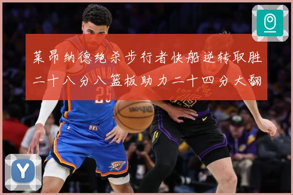 莱昂纳德绝杀步行者快船逆转取胜二十八分八篮板助力二十四分大翻赛场复盘-深度解析