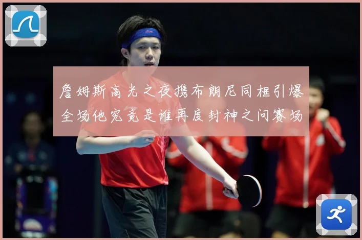 詹姆斯高光之夜携布朗尼同框引爆全场他究竟是谁再度封神之问赛场复盘-深度解析
