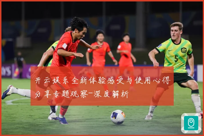 开云娱乐全新体验感受与使用心得分享专题观察-深度解析