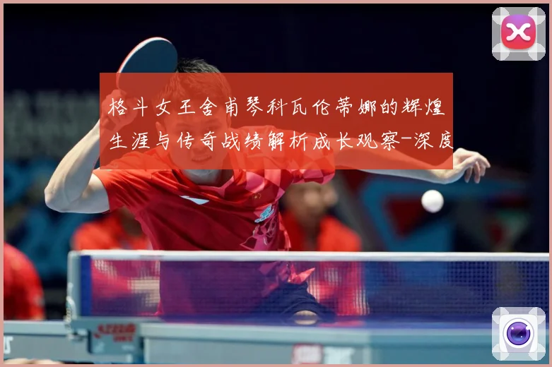 格斗女王舍甫琴科瓦伦蒂娜的辉煌生涯与传奇战绩解析成长观察-深度解析