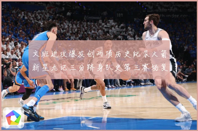 文班进攻爆发创两项历史纪录火箭新星九记三分跻身队史第三赛场复盘-深度解析