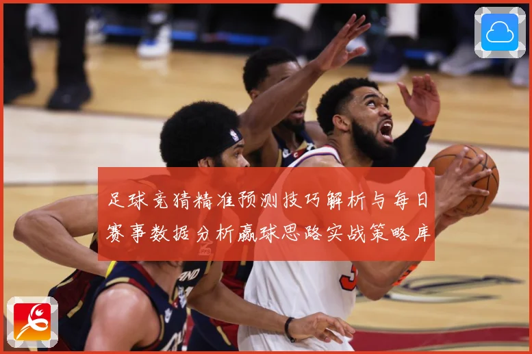 足球竞猜精准预测技巧解析与每日赛事数据分析赢球思路实战策略库数据研判-深度解析