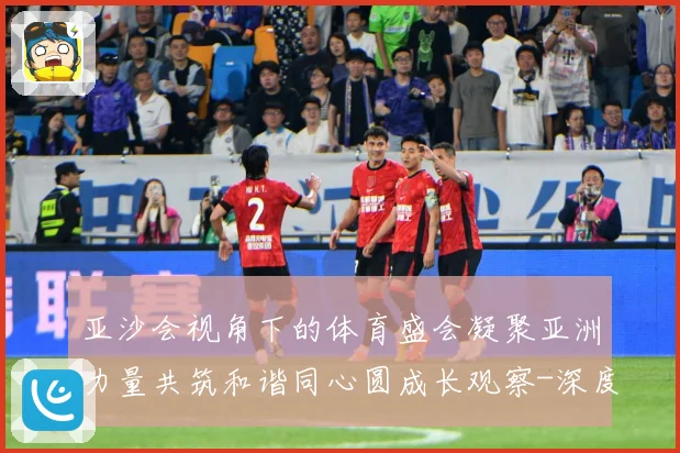亚沙会视角下的体育盛会凝聚亚洲力量共筑和谐同心圆成长观察-深度解析