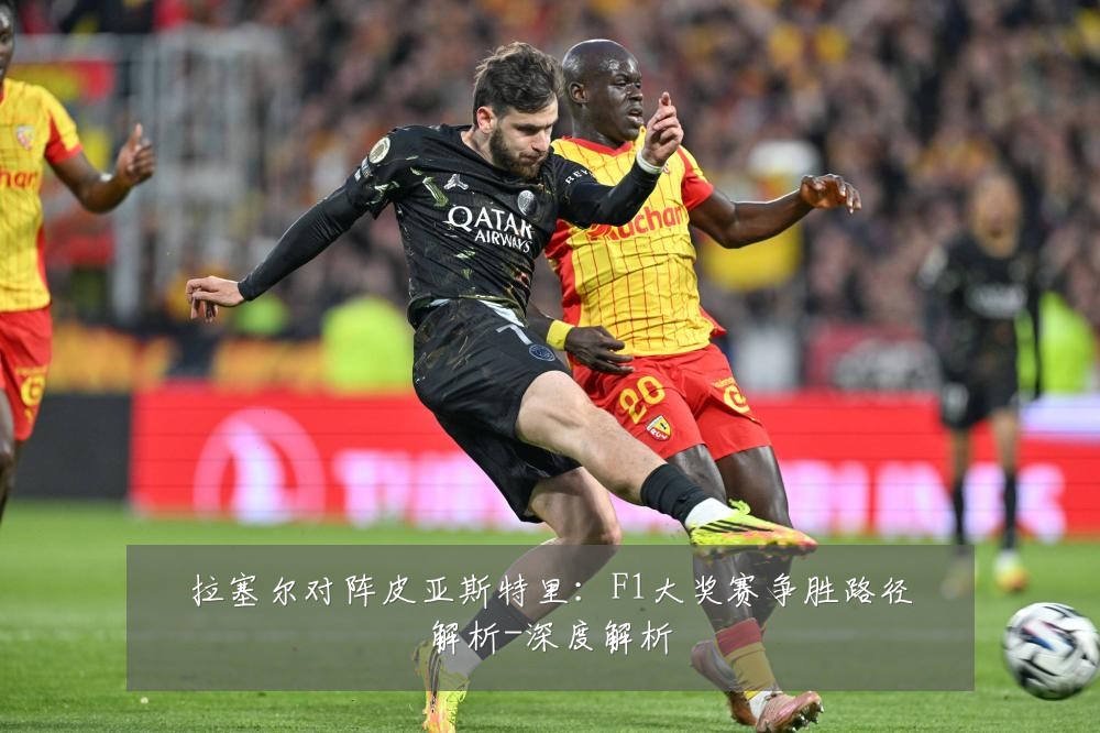 拉塞尔对阵皮亚斯特里:F1大奖赛争胜路径解析-深度解析