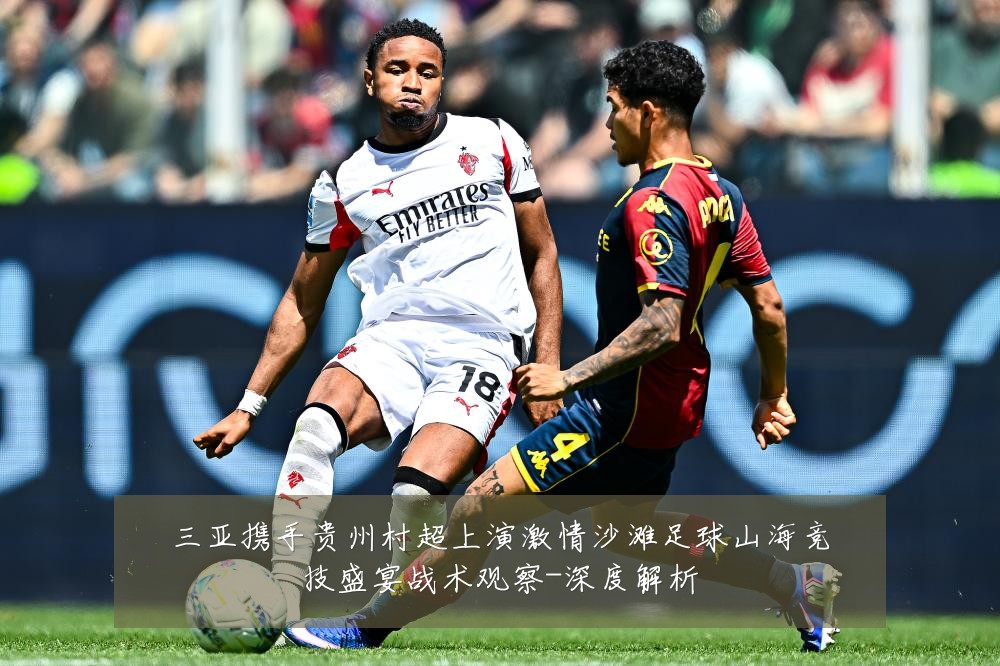 三亚携手贵州村超上演激情沙滩足球山海竞技盛宴战术观察-深度解析