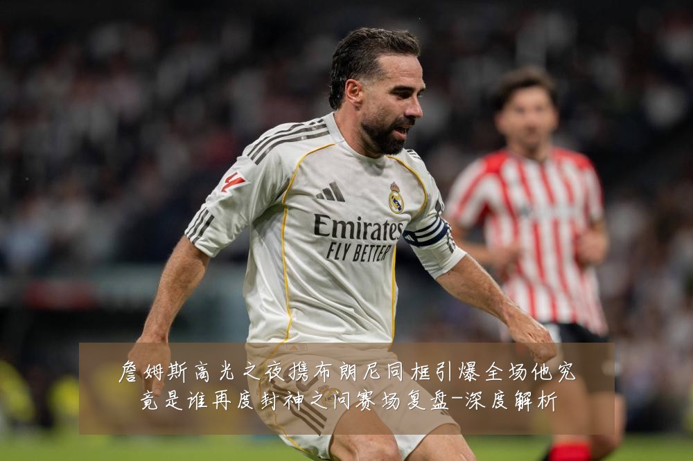 詹姆斯高光之夜携布朗尼同框引爆全场他究竟是谁再度封神之问赛场复盘-深度解析