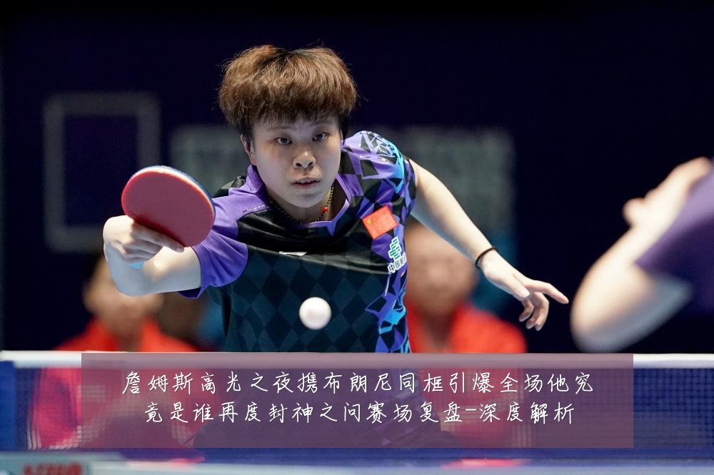 詹姆斯高光之夜携布朗尼同框引爆全场他究竟是谁再度封神之问赛场复盘-深度解析
