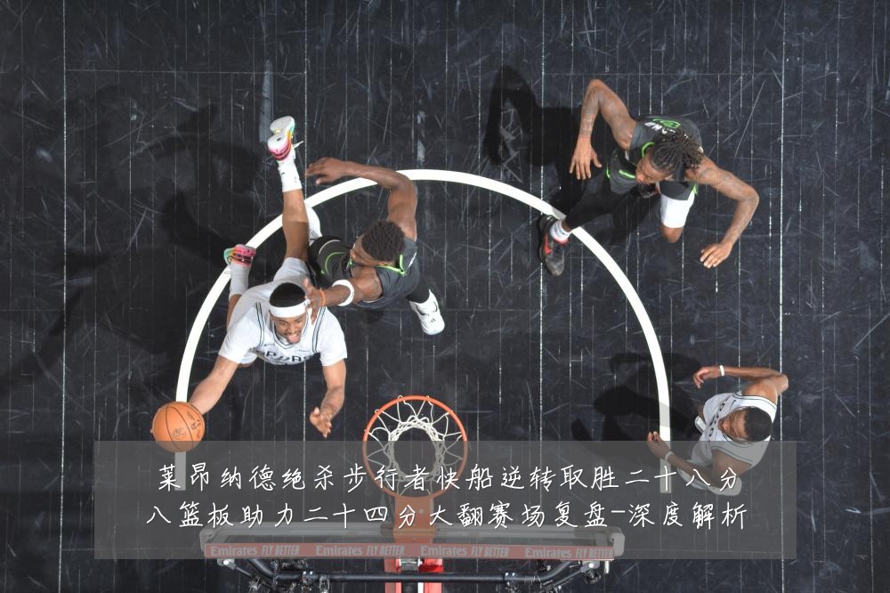 莱昂纳德绝杀步行者快船逆转取胜二十八分八篮板助力二十四分大翻赛场复盘-深度解析