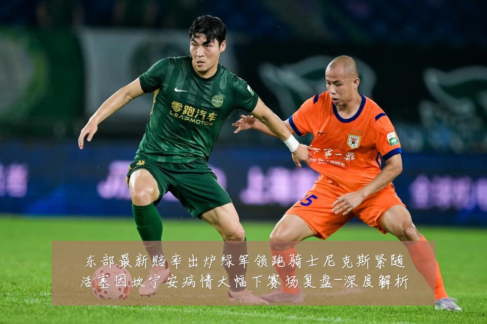 东部最新赔率出炉绿军领跑骑士尼克斯紧随活塞因坎宁安病情大幅下赛场复盘-深度解析