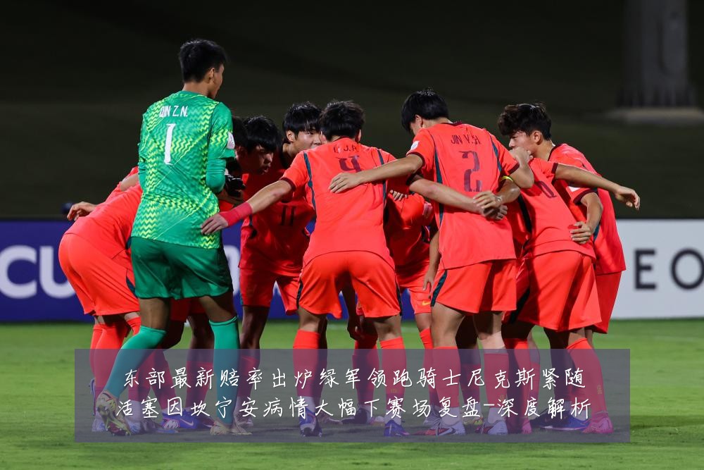 东部最新赔率出炉绿军领跑骑士尼克斯紧随活塞因坎宁安病情大幅下赛场复盘-深度解析