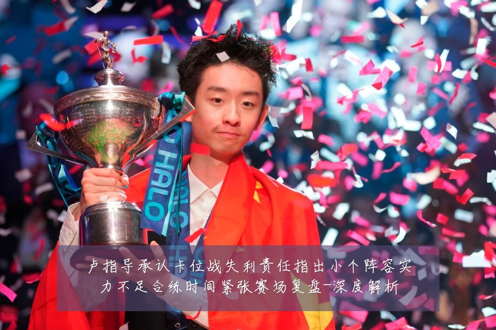 卢指导承认卡位战失利责任指出小个阵容实力不足合练时间紧张赛场复盘-深度解析